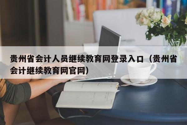 贵州省会计人员继续教育网登录入口（贵州省会计继续教育网官网）
