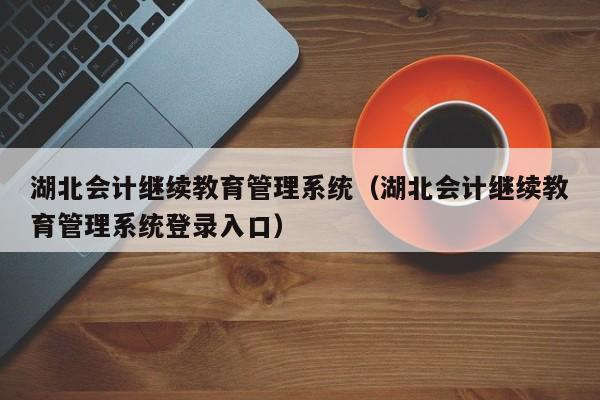 湖北会计继续教育管理系统（湖北会计继续教育管理系统登录入口）