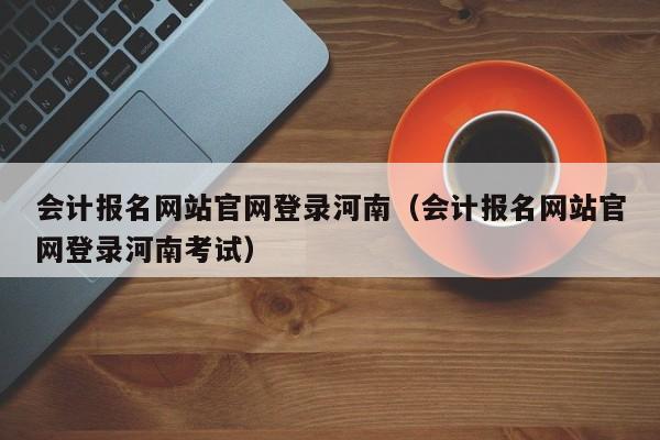 会计报名网站官网登录河南（会计报名网站官网登录河南考试）