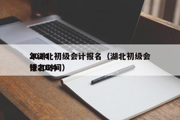 2024
年湖北初级会计报名（湖北初级会计2024
报名时间）