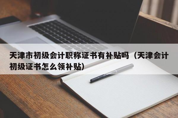 天津市初级会计职称证书有补贴吗（天津会计初级证书怎么领补贴）