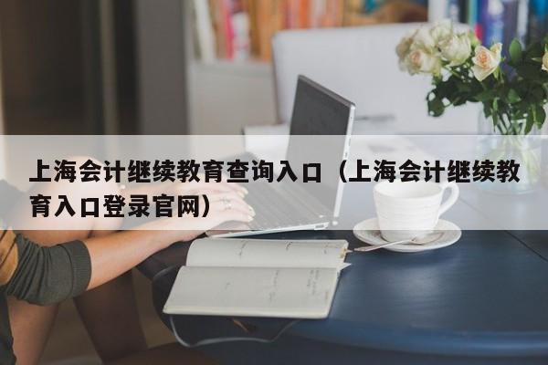 上海会计继续教育查询入口（上海会计继续教育入口登录官网）