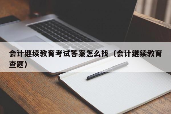 会计继续教育考试答案怎么找（会计继续教育查题）