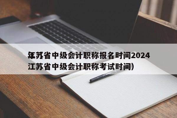 江苏省中级会计职称报名时间2024
年（江苏省中级会计职称考试时间）