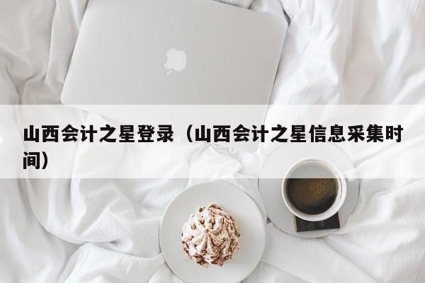 山西会计之星登录（山西会计之星信息采集时间）