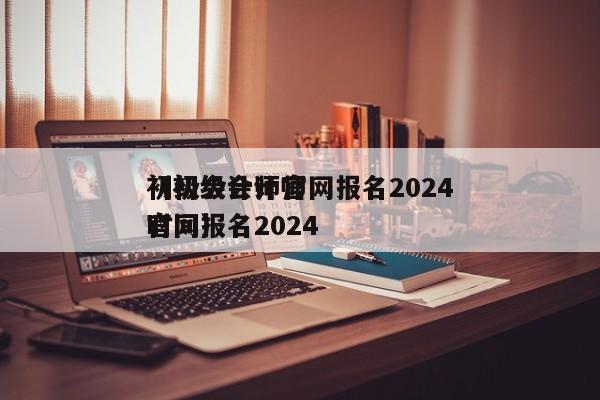 初级会计师官网报名2024
（初级会计师官网报名2024
时间）