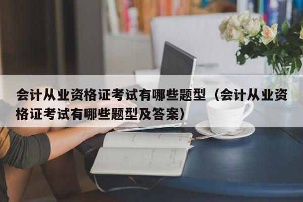 会计从业资格证考试有哪些题型（会计从业资格证考试有哪些题型及答案）