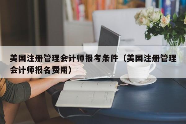 美国注册管理会计师报考条件（美国注册管理会计师报名费用）