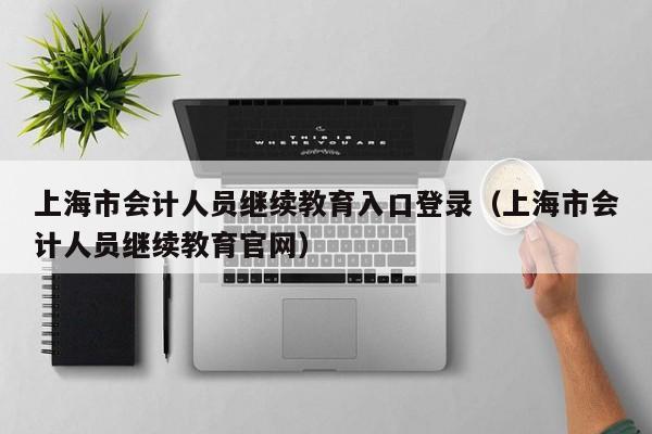 上海市会计人员继续教育入口登录（上海市会计人员继续教育官网）