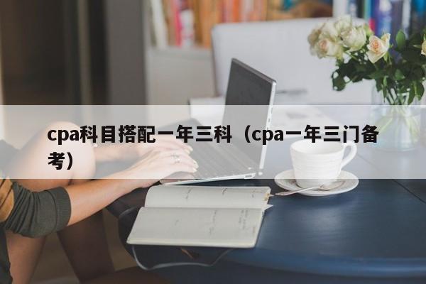 cpa科目搭配一年三科（cpa一年三门备考）