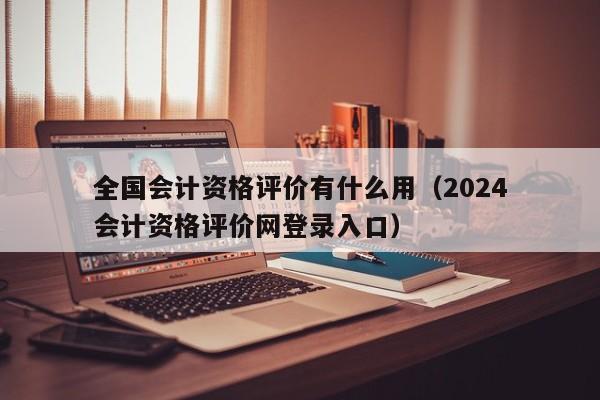 全国会计资格评价有什么用（2024
全国会计资格评价网登录入口）