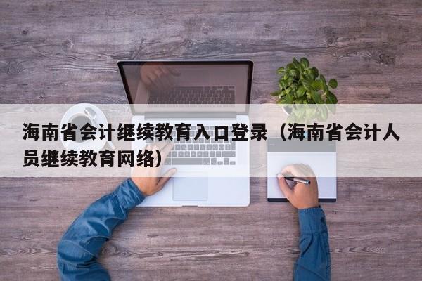 海南省会计继续教育入口登录（海南省会计人员继续教育网络）