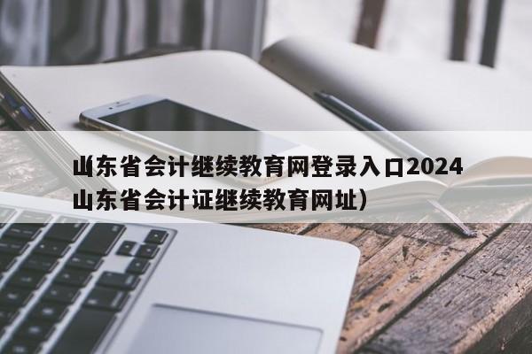 山东省会计继续教育网登录入口2024
（山东省会计证继续教育网址）