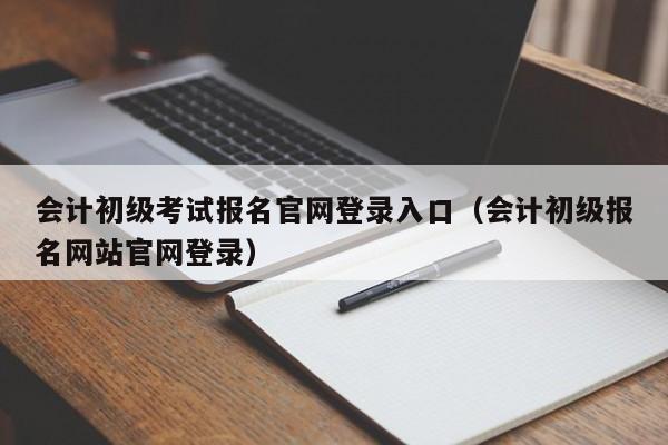 会计初级考试报名官网登录入口（会计初级报名网站官网登录）