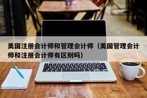 美国注册会计师和管理会计师（美国管理会计师和注册会计师有区别吗）