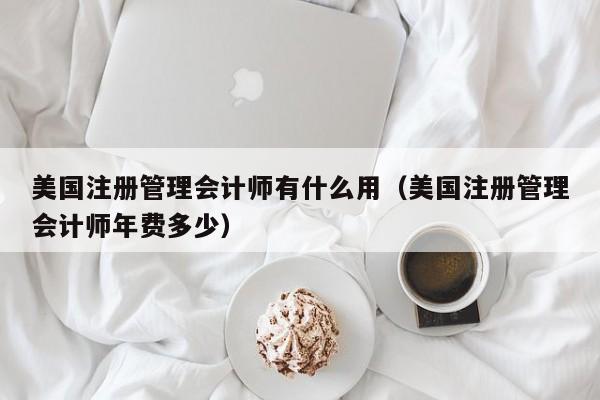 美国注册管理会计师有什么用（美国注册管理会计师年费多少）