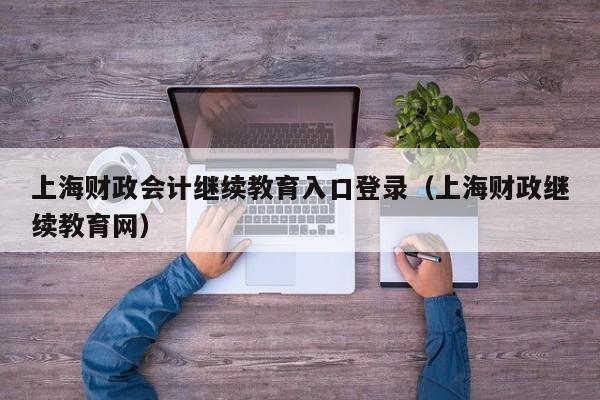 上海财政会计继续教育入口登录（上海财政继续教育网）