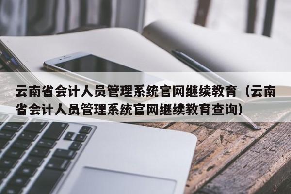 云南省会计人员管理系统官网继续教育（云南省会计人员管理系统官网继续教育查询）