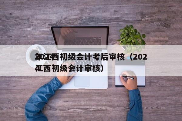 2024
年江西初级会计考后审核（2024
江西初级会计审核）