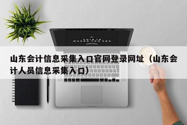 山东会计信息采集入口官网登录网址（山东会计人员信息采集入口）