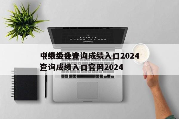 中级会计查询成绩入口2024
（中级会计查询成绩入口官网2024
）