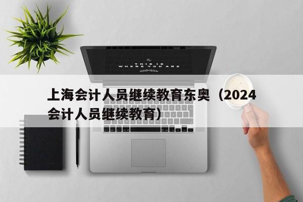 上海会计人员继续教育东奥（2024
上海会计人员继续教育）