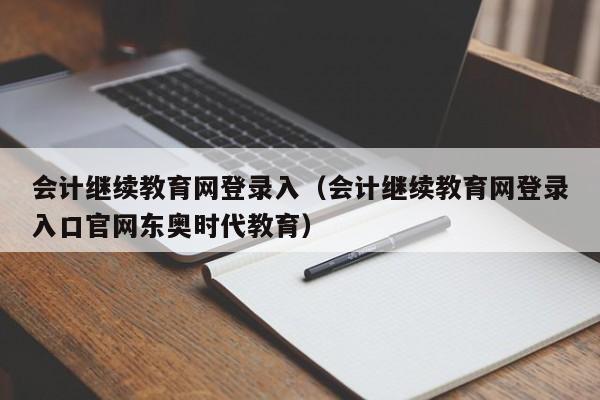 会计继续教育网登录入（会计继续教育网登录入口官网东奥时代教育）