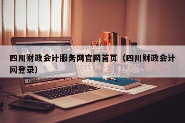 四川财政会计服务网官网首页（四川财政会计网登录）