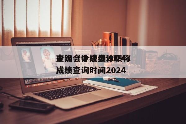 中级会计成绩2024
查询（中级会计职称成绩查询时间2024
）
