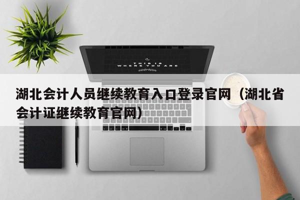 湖北会计人员继续教育入口登录官网（湖北省会计证继续教育官网）