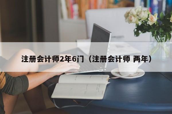 注册会计师2年6门（注册会计师 两年）