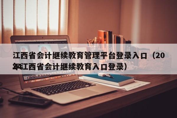 江西省会计继续教育管理平台登录入口（2024
年江西省会计继续教育入口登录）