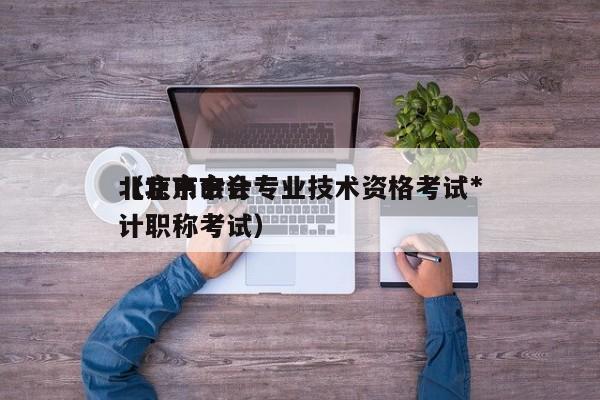 北京市会计专业技术资格考试*
（北京市会计职称考试）