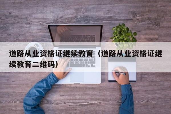 道路从业资格证继续教育（道路从业资格证继续教育二维码）