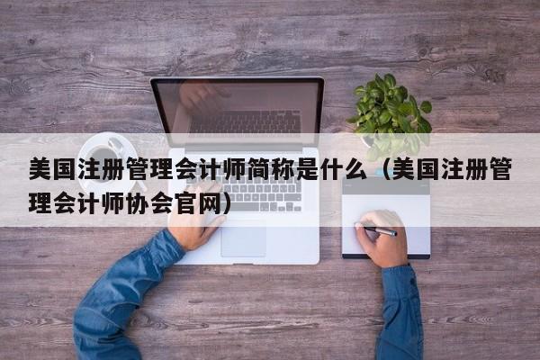 美国注册管理会计师简称是什么（美国注册管理会计师协会官网）