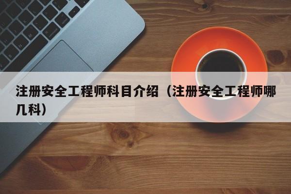 注册安全工程师科目介绍（注册安全工程师哪几科）