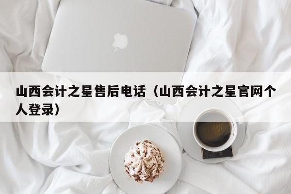 山西会计之星售后电话（山西会计之星官网个人登录）