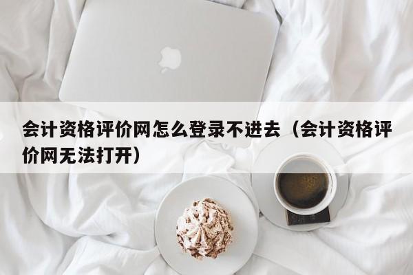 会计资格评价网怎么登录不进去（会计资格评价网无法打开）