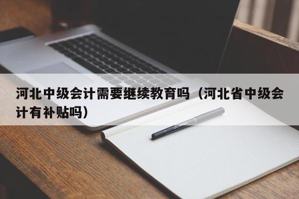 河北中级会计需要继续教育吗（河北省中级会计有补贴吗）