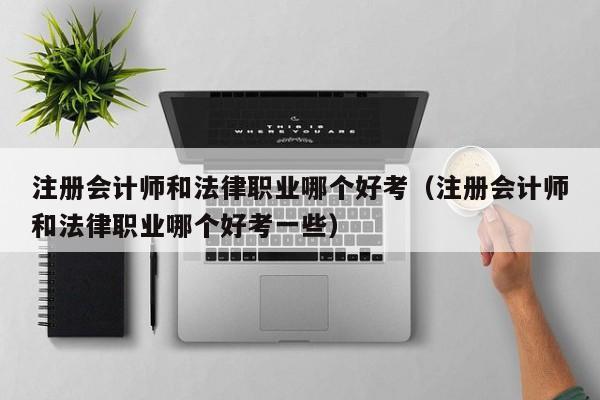 注册会计师和法律职业哪个好考（注册会计师和法律职业哪个好考一些）