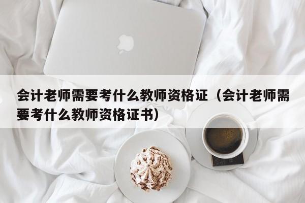 会计老师需要考什么教师资格证（会计老师需要考什么教师资格证书）