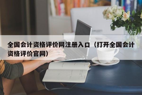 全国会计资格评价网注册入口（打开全国会计资格评价官网）