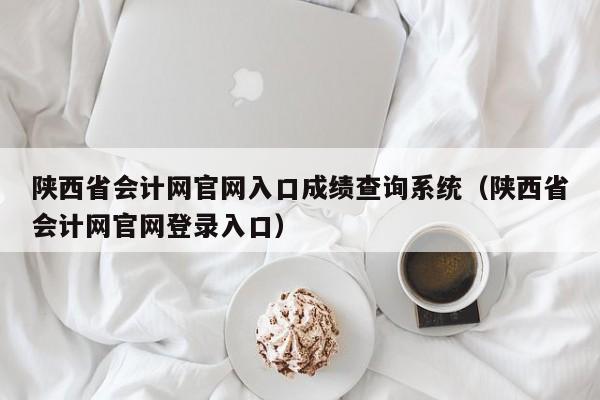 陕西省会计网官网入口成绩查询系统（陕西省会计网官网登录入口）