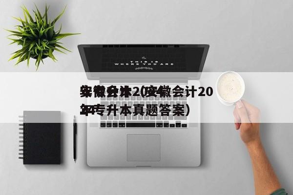 安徽会计2024
年专升本（安徽会计2024
年专升本真题答案）