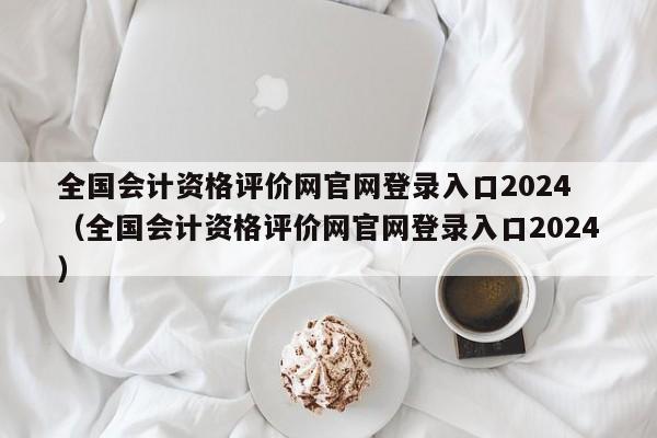 全国会计资格评价网官网登录入口2024
（全国会计资格评价网官网登录入口2024）