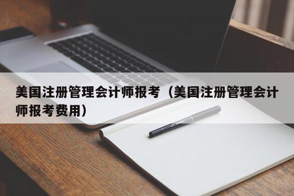美国注册管理会计师报考（美国注册管理会计师报考费用）
