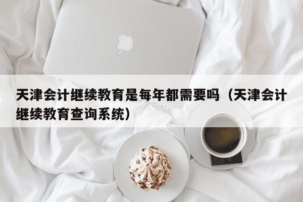 天津会计继续教育是每年都需要吗（天津会计继续教育查询系统）