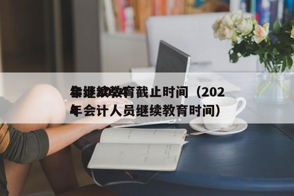 会计2024
年继续教育截止时间（2024
年会计人员继续教育时间）