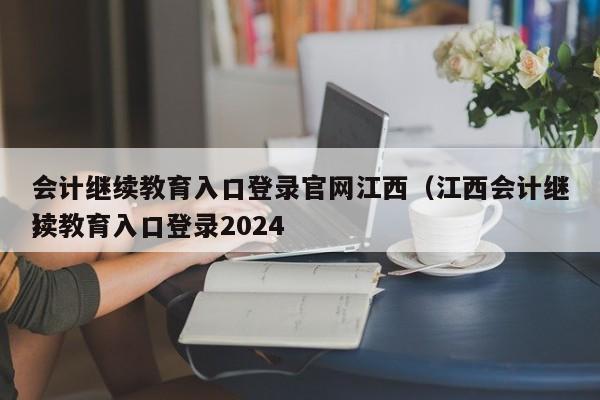 会计继续教育入口登录官网江西（江西会计继续教育入口登录2024
）
