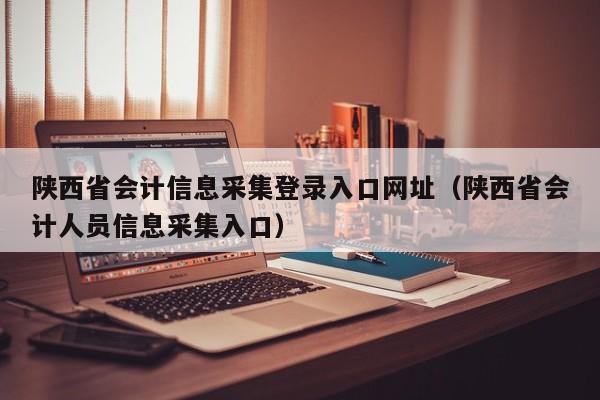 陕西省会计信息采集登录入口网址（陕西省会计人员信息采集入口）